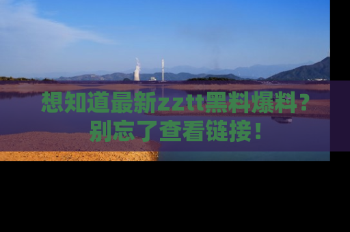 想知道最新zztt黑料爆料？别忘了查看链接！