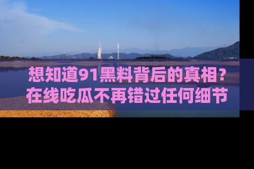 想知道91黑料背后的真相？在线吃瓜不再错过任何细节