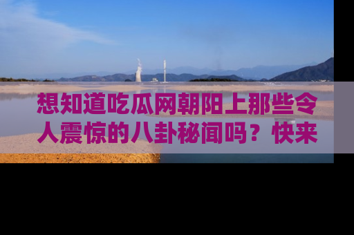 想知道吃瓜网朝阳上那些令人震惊的八卦秘闻吗？快来看看！