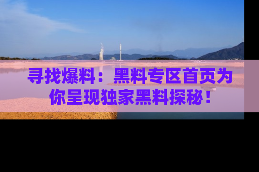 寻找爆料:黑料专区首页为你呈现独家黑料探秘!