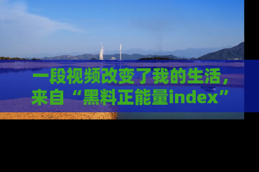 一段视频改变了我的生活，来自“黑料正能量index”的真实分享