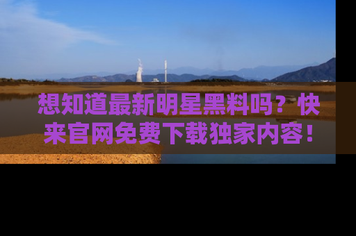 想知道最新明星黑料吗?快来官网免费下载独家内容!