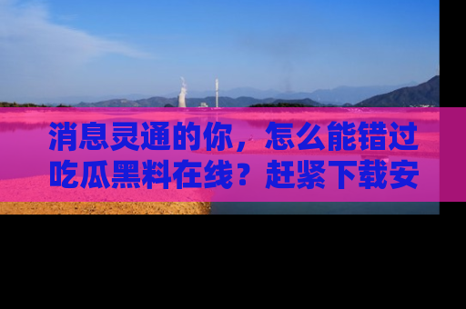 消息灵通的你,怎么能错过吃瓜黑料在线?赶紧下载安装苹果版,瓜果随手可得!