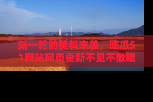 新一轮的笑料来袭,吃瓜51网站网页更新不见不散哦!