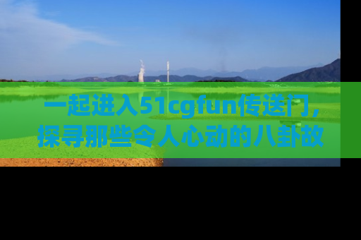 一起进入51cgfun传送门，探寻那些令人心动的八卦故事吧！