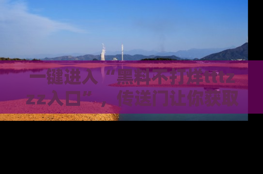 一键进入“黑料不打烊tttzzz入口”，传送门让你获取即时娱乐新闻