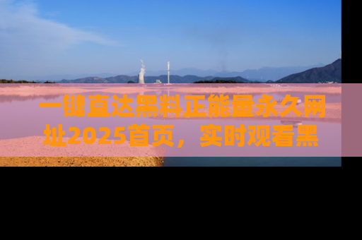 一键直达黑料正能量永久网址2025首页，实时观看黑料大汇总