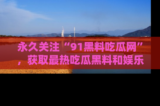 永久关注“91黑料吃瓜网”，获取最热吃瓜黑料和娱乐资讯