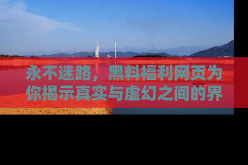 永不迷路，黑料福利网页为你揭示真实与虚幻之间的界限