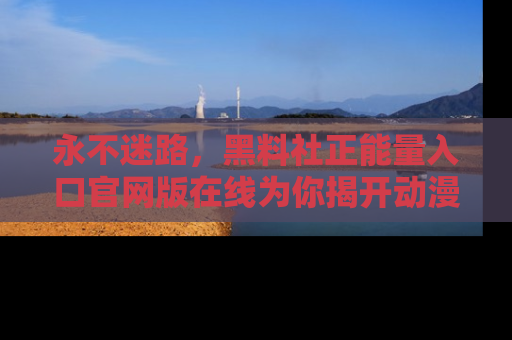 永不迷路，黑料社正能量入口官网版在线为你揭开动漫游戏的神秘面纱