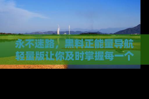 永不迷路，黑料正能量导航轻量版让你及时掌握每一个劲爆消息！