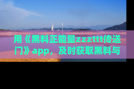 用《黑料正能量zzzttt传送门》app,及时获取黑料与正能量的最新动态
