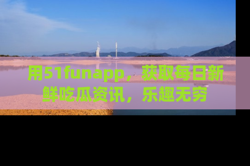 用51funapp，获取每日新鲜吃瓜资讯，乐趣无穷