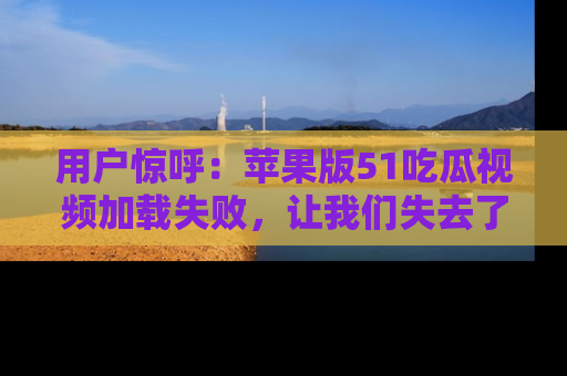 用户惊呼：苹果版51吃瓜视频加载失败，让我们失去了宝贵资源！