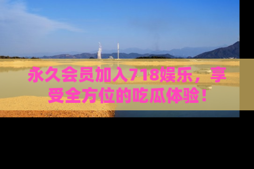永久会员加入718娱乐，享受全方位的吃瓜体验！