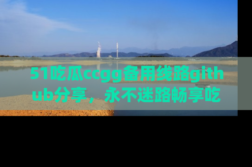 51吃瓜ccgg备用线路github分享，永不迷路畅享吃瓜乐趣