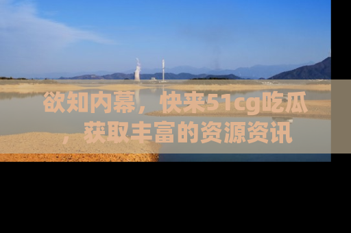 欲知内幕,快来51cg吃瓜,获取丰富的资源资讯