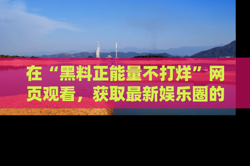 在“黑料正能量不打烊”网页观看，获取最新娱乐圈的正能量与黑料揭秘！