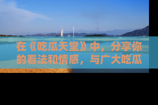 在《吃瓜天堂》中,分享你的看法和情感,与广大吃瓜群众一同欢笑与思考!
