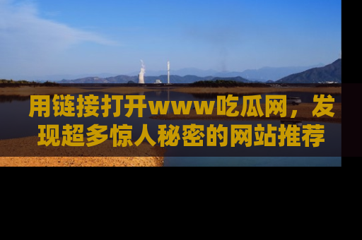 用链接打开www吃瓜网,发现超多惊人秘密的网站推荐!