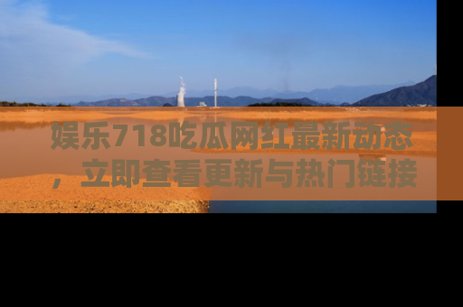 娱乐718吃瓜网红最新动态,立即查看更新与热门链接吧!