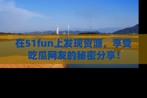 在51fun上发现资源，享受吃瓜网友的秘密分享！