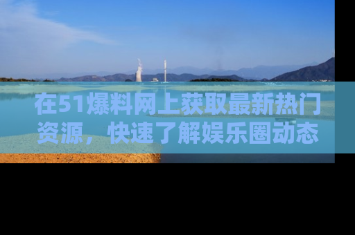 在51爆料网上获取最新热门资源,快速了解娱乐圈动态