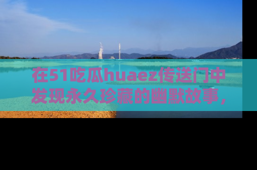 在51吃瓜huaez传送门中发现永久珍藏的幽默故事，瓜友们一起分享欢乐瞬间！
