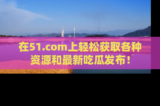 在51.com上轻松获取各种资源和最新吃瓜发布！