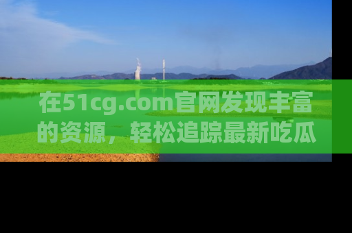 在51cg.com官网发现丰富的资源,轻松追踪最新吃瓜热点