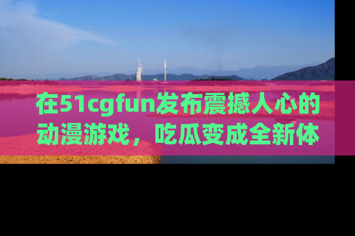 在51cgfun发布震撼人心的动漫游戏，吃瓜变成全新体验