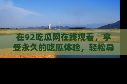 在92吃瓜网在线观看，享受永久的吃瓜体验，轻松导航追踪热门话题！