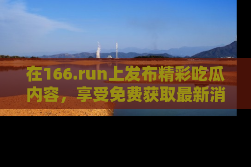 在166.run上发布精彩吃瓜内容，享受免费获取最新消息的乐趣！
