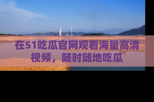 在51吃瓜官网观看海量高清视频，随时随地吃瓜