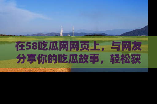 在58吃瓜网网页上,与网友分享你的吃瓜故事,轻松获取热门趣闻
