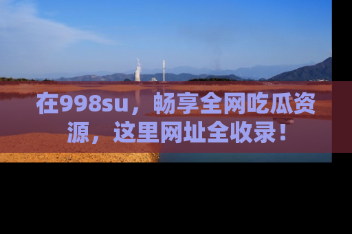 在998su，畅享全网吃瓜资源，这里网址全收录！