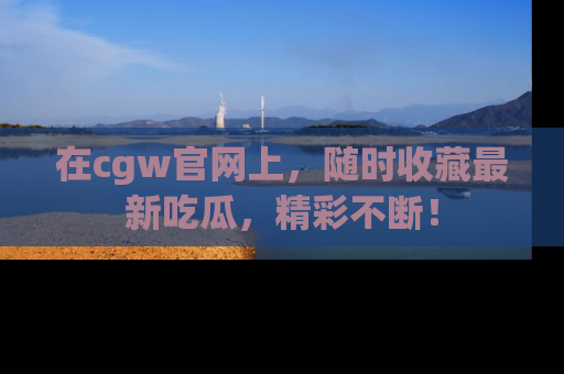 在cgw官网上，随时收藏最新吃瓜，精彩不断！