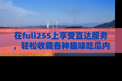 在fuli255上享受直达服务，轻松收藏各种趣味吃瓜内容，陪你欢笑！
