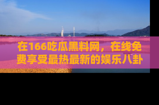 在166吃瓜黑料网，在线免费享受最热最新的娱乐八卦！