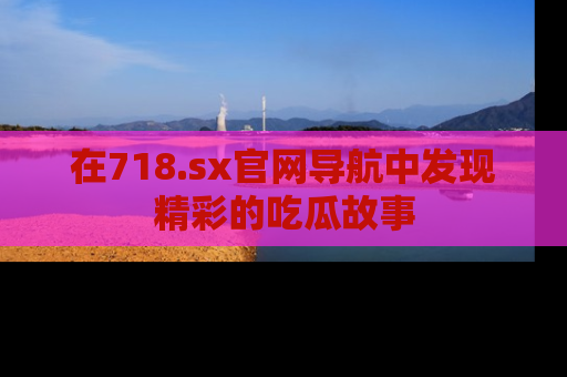 在718.sx官网导航中发现精彩的吃瓜故事