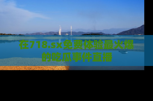 在718.sx免费体验最火爆的吃瓜事件直播