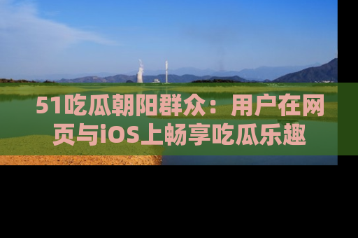 51吃瓜朝阳群众：用户在网页与iOS上畅享吃瓜乐趣