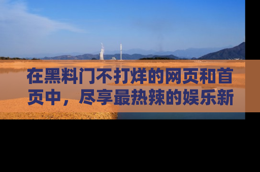 在黑料门不打烊的网页和首页中,尽享最热辣的娱乐新闻与八卦,快来围观!