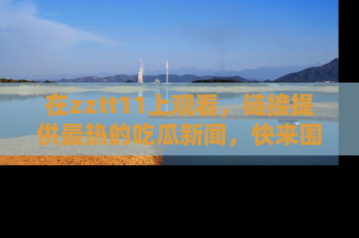 在zztt11上观看，链接提供最热的吃瓜新闻，快来围观！
