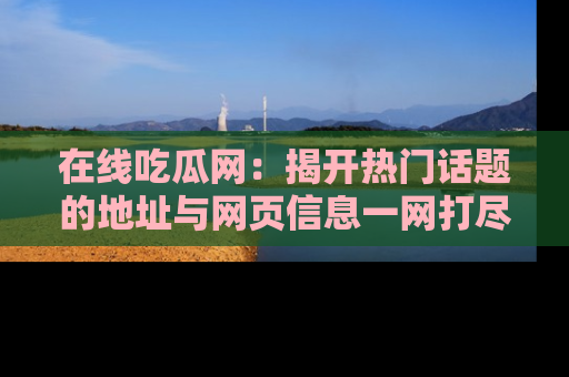 在线吃瓜网:揭开热门话题的地址与网页信息一网打尽