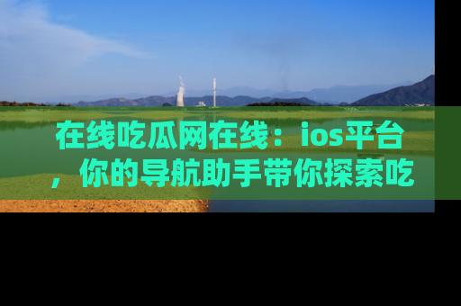 在线吃瓜网在线：ios平台，你的导航助手带你探索吃瓜新天地！