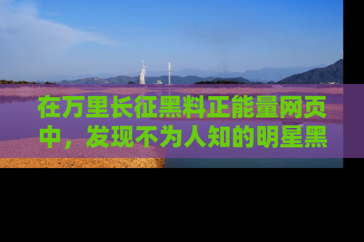 在万里长征黑料正能量网页中,发现不为人知的明星黑料与积极能量