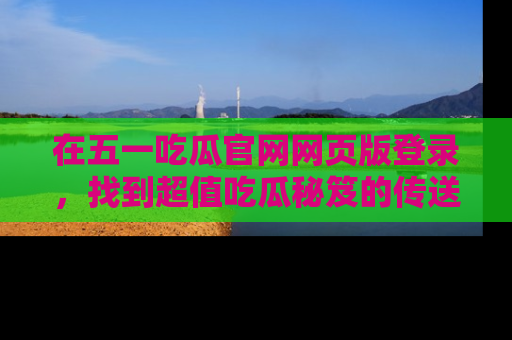 在五一吃瓜官网网页版登录,找到超值吃瓜秘笈的传送门!