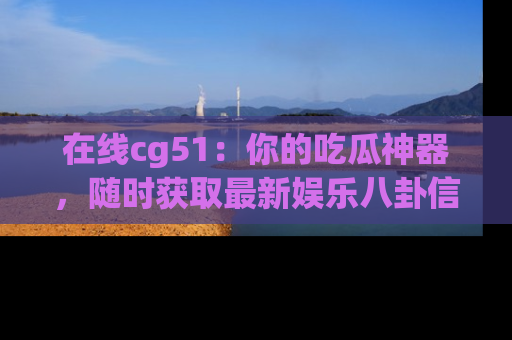 在线cg51:你的吃瓜神器,随时获取最新娱乐八卦信息。