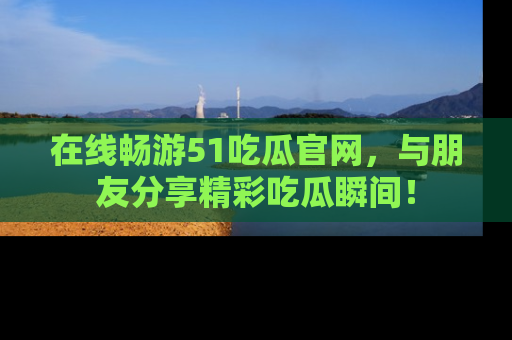 在线畅游51吃瓜官网,与朋友分享精彩吃瓜瞬间!